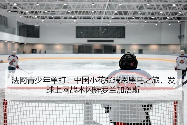 法网青少年单打：中国小花张瑞恩黑马之旅，发球上网战术闪耀罗兰加洛斯