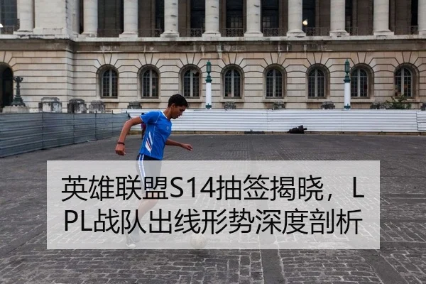英雄联盟S14抽签揭晓，LPL战队出线形势深度剖析